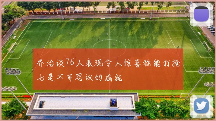 乔治谈76人表现令人惊喜称能打抢七是不可思议的成就