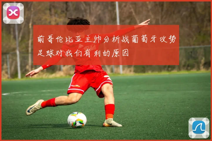 前哥伦比亚主帅分析战葡萄牙攻势足球对我们有利的原因