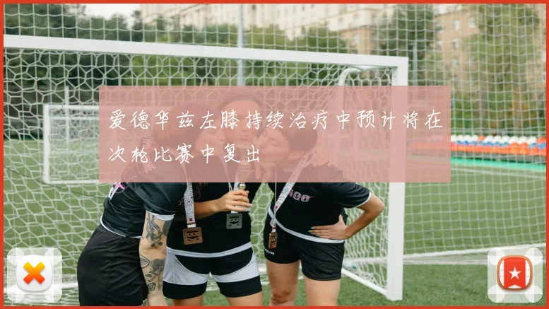 爱德华兹左膝持续治疗中预计将在次轮比赛中复出