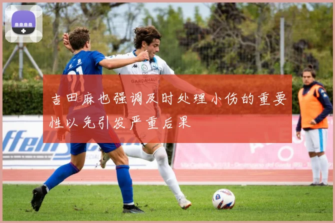 吉田麻也强调及时处理小伤的重要性以免引发严重后果