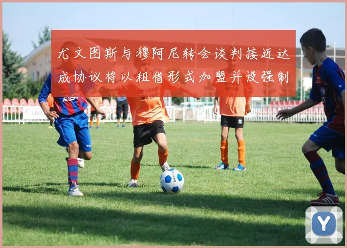 尤文图斯与穆阿尼转会谈判接近达成协议将以租借形式加盟并设强制买断条款