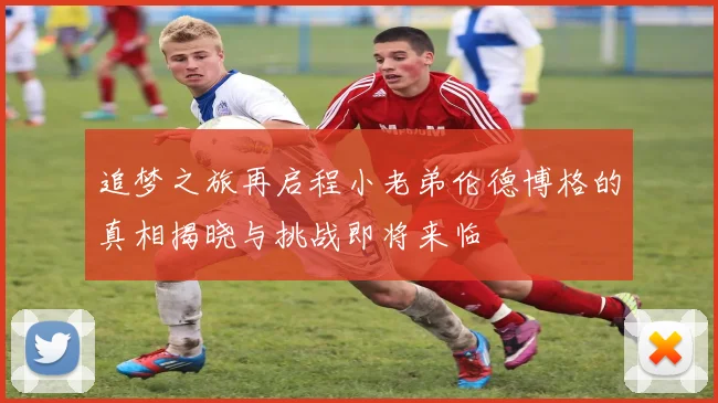 追梦之旅再启程小老弟伦德博格的真相揭晓与挑战即将来临