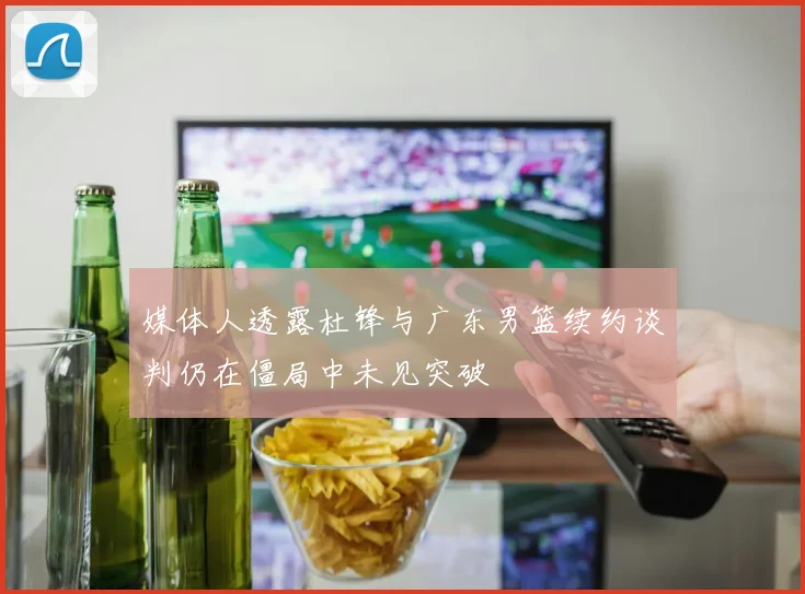 媒体人透露杜锋与广东男篮续约谈判仍在僵局中未见突破