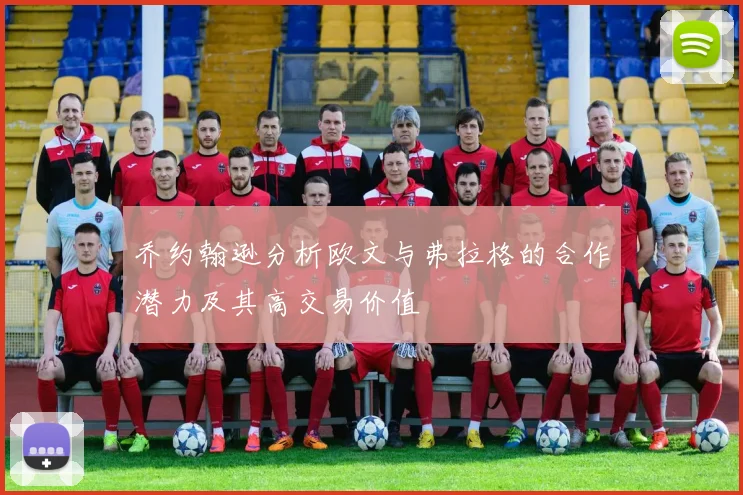 乔约翰逊分析欧文与弗拉格的合作潜力及其高交易价值