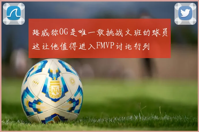 路威称OG是唯一敢挑战文班的球员这让他值得进入FMVP讨论行列