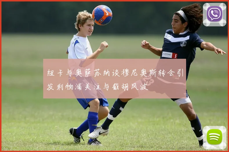 纽卡与奥萨苏纳谈穆尼奥斯转会引发利物浦关注与截胡风波