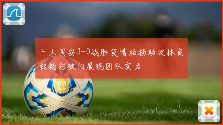 十人国安3-0战胜英博柏杨助攻林良铭精彩破门展现团队实力
