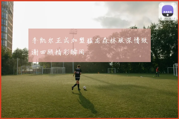 李凯尔正式加盟猛龙森林狼深情致谢回顾精彩瞬间