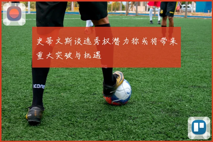 史蒂文斯谈选秀权潜力称或将带来重大突破与机遇