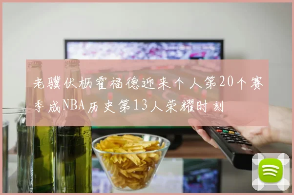 老骥伏枥霍福德迎来个人第20个赛季成NBA历史第13人荣耀时刻