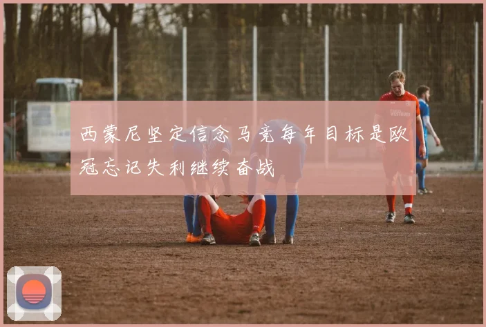 西蒙尼坚定信念马竞每年目标是欧冠忘记失利继续奋战