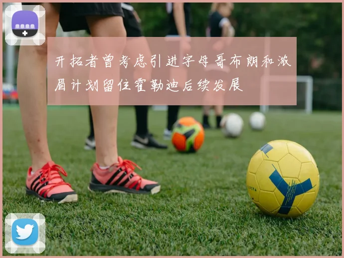 开拓者曾考虑引进字母哥布朗和浓眉计划留住霍勒迪后续发展