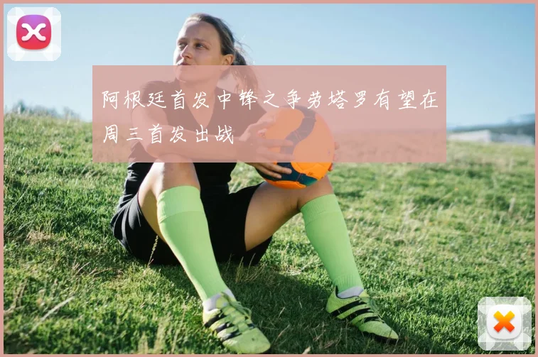 阿根廷首发中锋之争劳塔罗有望在周三首发出战