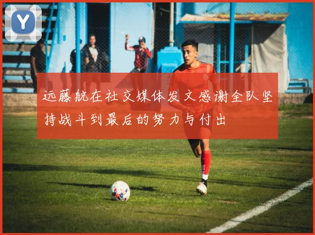 远藤航在社交媒体发文感谢全队坚持战斗到最后的努力与付出