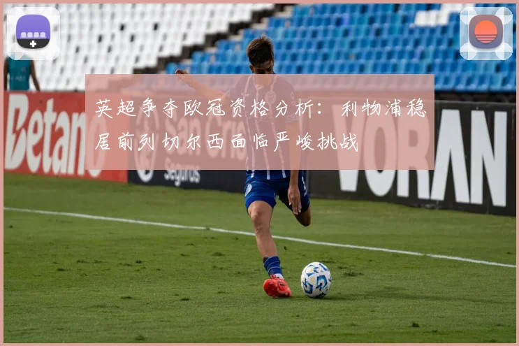 英超争夺欧冠资格分析：利物浦稳居前列切尔西面临严峻挑战