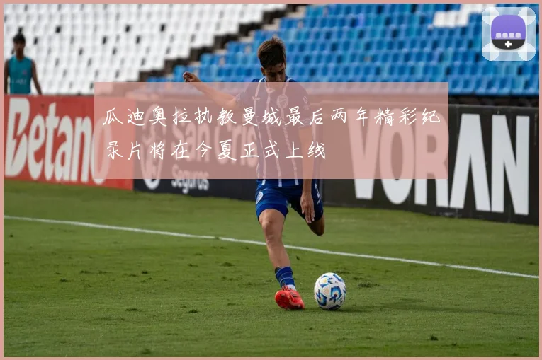 瓜迪奥拉执教曼城最后两年精彩纪录片将在今夏正式上线