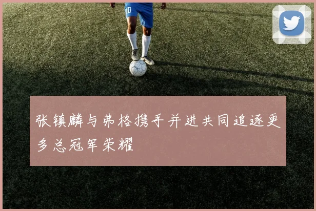 张镇麟与弗格携手并进共同追逐更多总冠军荣耀